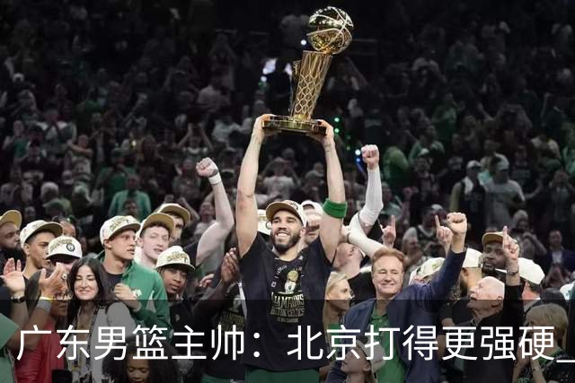 广东男篮主帅：北京打得更强硬 我们存在战术缺失等多方面未达预期